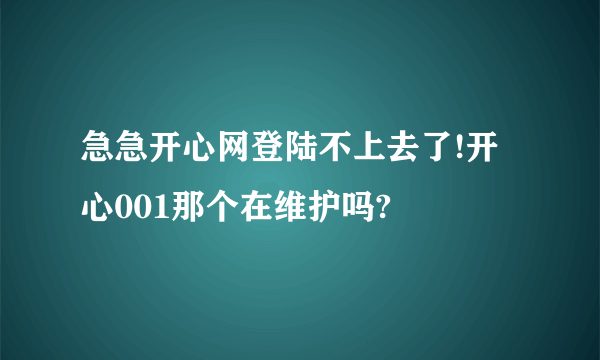 急急开心网登陆不上去了!开心001那个在维护吗?