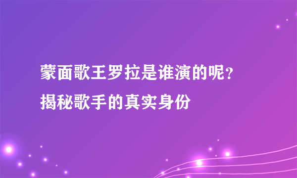 蒙面歌王罗拉是谁演的呢？ 揭秘歌手的真实身份