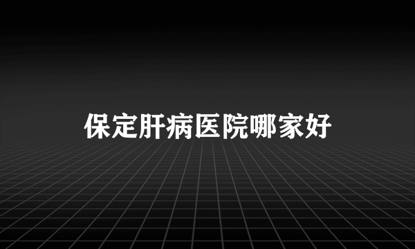 保定肝病医院哪家好