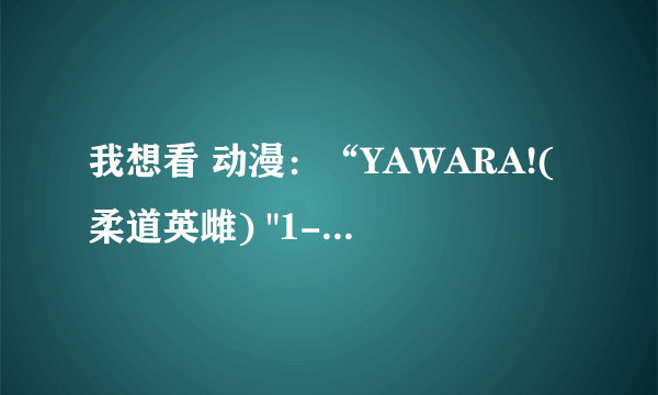 我想看 动漫：“YAWARA!(柔道英雌) 