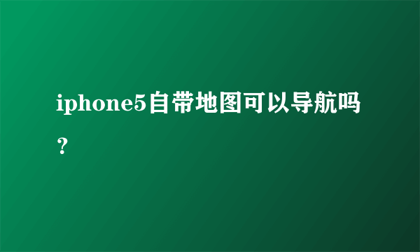 iphone5自带地图可以导航吗？