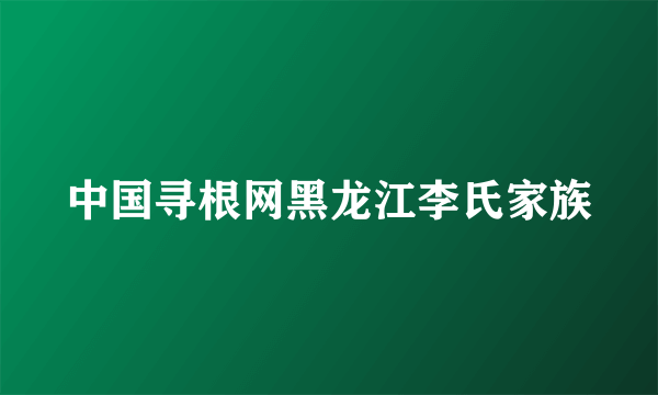 中国寻根网黑龙江李氏家族