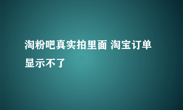 淘粉吧真实拍里面 淘宝订单显示不了