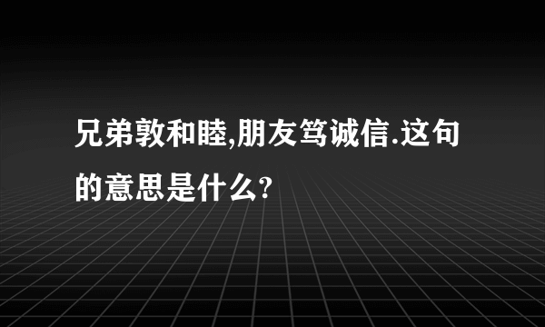 兄弟敦和睦,朋友笃诚信.这句的意思是什么?