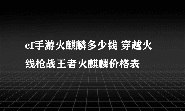 cf手游火麒麟多少钱 穿越火线枪战王者火麒麟价格表