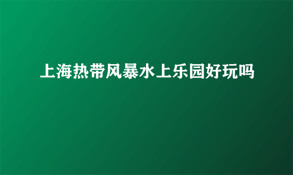 上海热带风暴水上乐园好玩吗