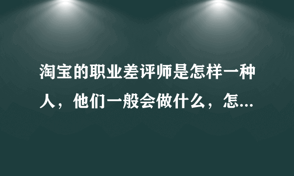 淘宝的职业差评师是怎样一种人，他们一般会做什么，怎么对付他们？