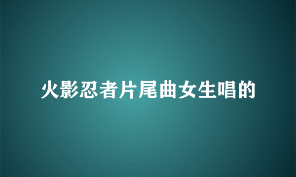 火影忍者片尾曲女生唱的