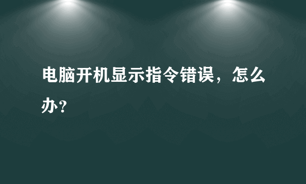 电脑开机显示指令错误，怎么办？