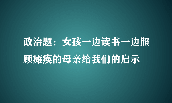 政治题：女孩一边读书一边照顾瘫痪的母亲给我们的启示