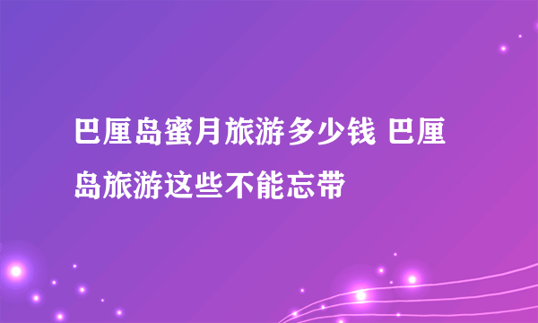 巴厘岛蜜月旅游多少钱 巴厘岛旅游这些不能忘带