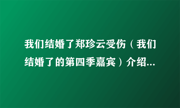 我们结婚了郑珍云受伤（我们结婚了的第四季嘉宾）介绍_飞外网