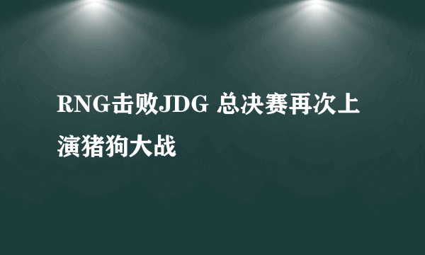 RNG击败JDG 总决赛再次上演猪狗大战