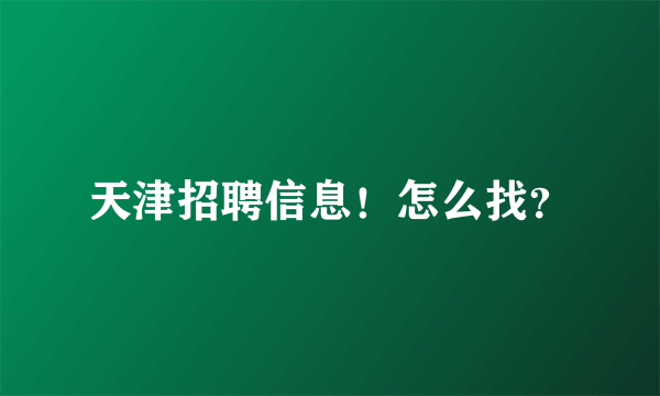 天津招聘信息！怎么找？