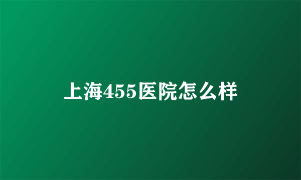 上海455医院怎么样