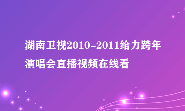 湖南卫视2010-2011给力跨年演唱会直播视频在线看