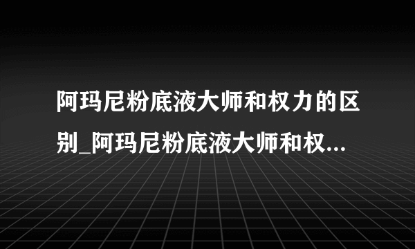 阿玛尼粉底液大师和权力的区别_阿玛尼粉底液大师和权力哪个好用