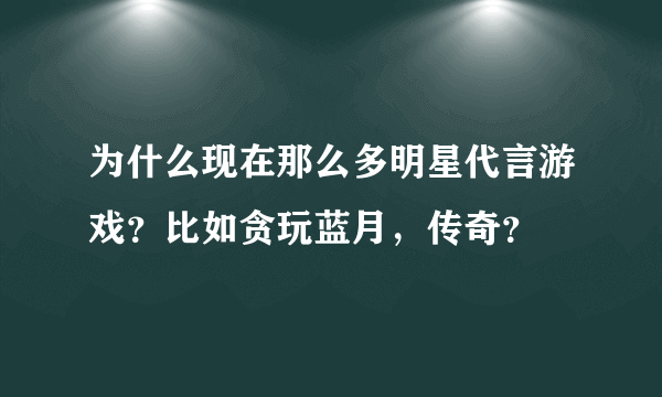 为什么现在那么多明星代言游戏？比如贪玩蓝月，传奇？