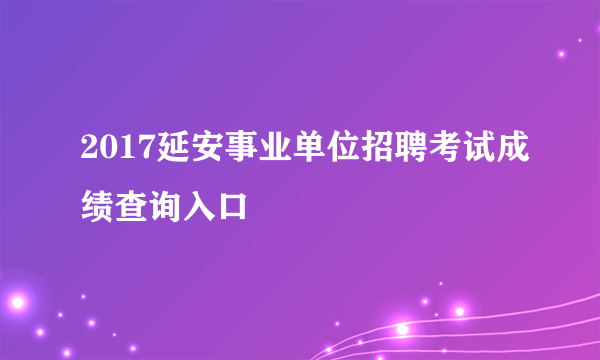 2017延安事业单位招聘考试成绩查询入口