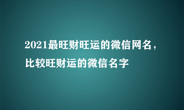 2021最旺财旺运的微信网名，比较旺财运的微信名字