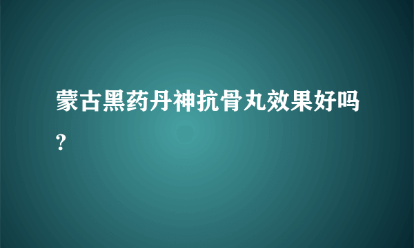 蒙古黑药丹神抗骨丸效果好吗?