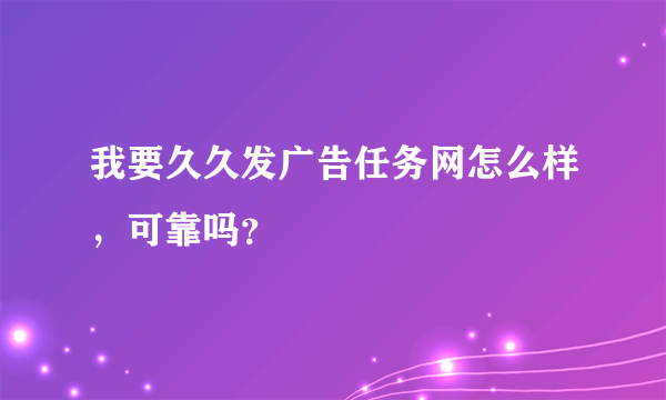 我要久久发广告任务网怎么样，可靠吗？