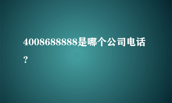 4008688888是哪个公司电话？