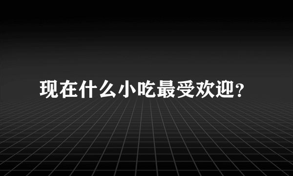 现在什么小吃最受欢迎？