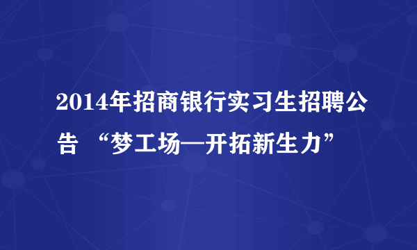 2014年招商银行实习生招聘公告 “梦工场—开拓新生力”