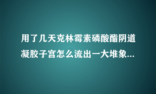 用了几天克林霉素磷酸酯阴道凝胶子宫怎么流出一大堆象纸的东西怎么回事？