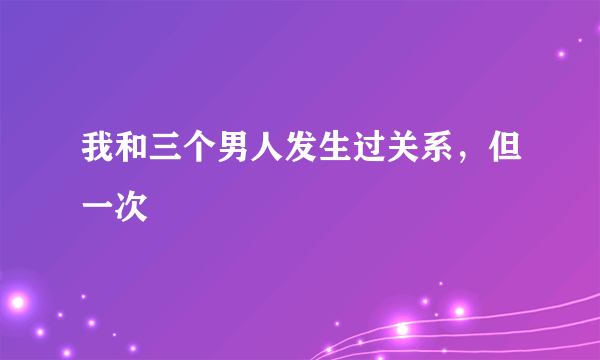 我和三个男人发生过关系，但一次