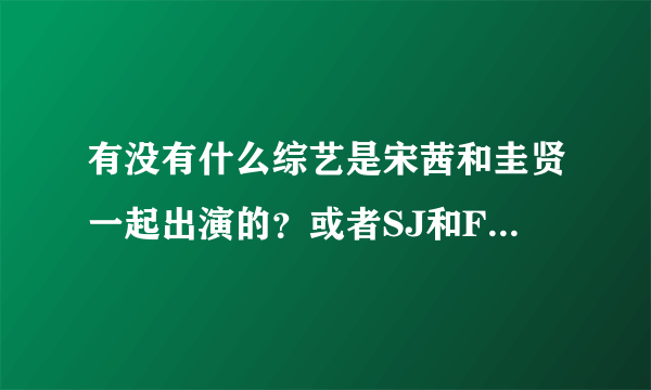 有没有什么综艺是宋茜和圭贤一起出演的？或者SJ和FX一起出演的也可以，但尽量都有圭贤和宋茜！！