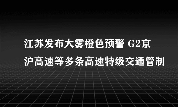 江苏发布大雾橙色预警 G2京沪高速等多条高速特级交通管制