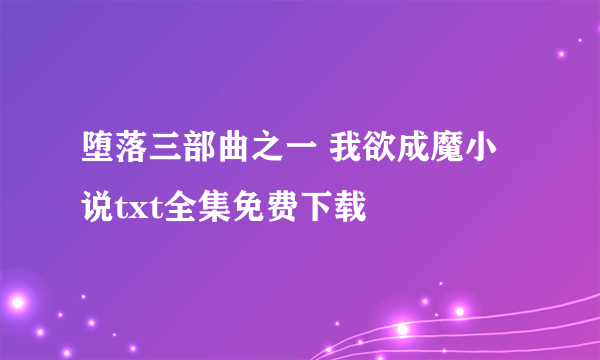 堕落三部曲之一 我欲成魔小说txt全集免费下载