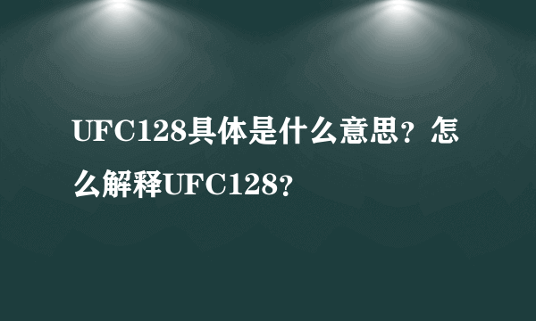 UFC128具体是什么意思？怎么解释UFC128？