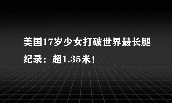 美国17岁少女打破世界最长腿纪录：超1.35米！