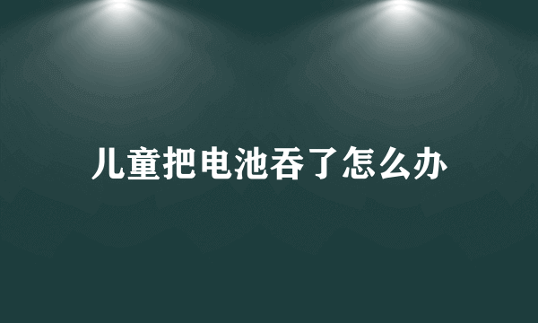 儿童把电池吞了怎么办