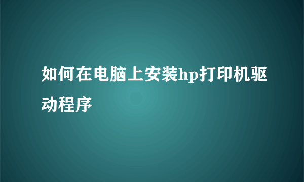 如何在电脑上安装hp打印机驱动程序