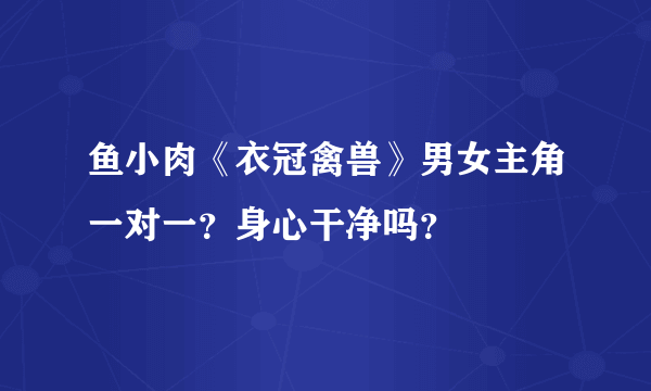 鱼小肉《衣冠禽兽》男女主角一对一？身心干净吗？