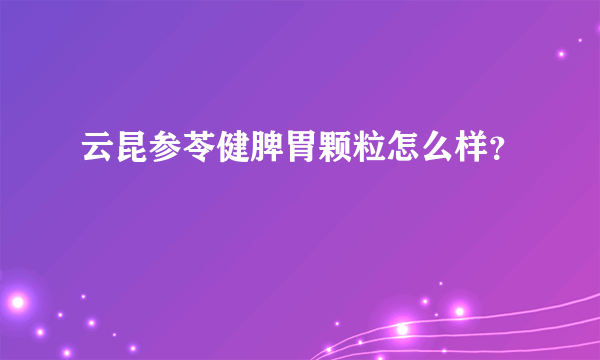 云昆参苓健脾胃颗粒怎么样？