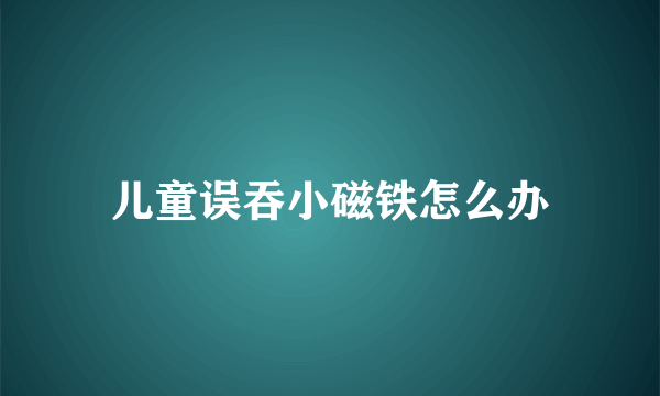 儿童误吞小磁铁怎么办