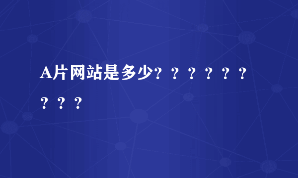 A片网站是多少？？？？？？？？？