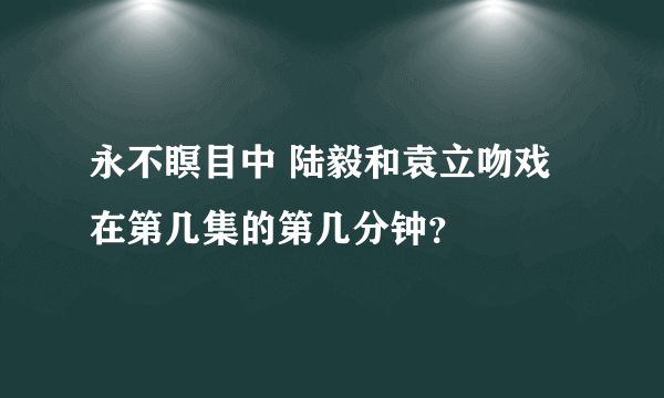 永不瞑目中 陆毅和袁立吻戏在第几集的第几分钟？