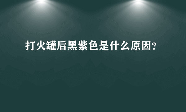 打火罐后黑紫色是什么原因？