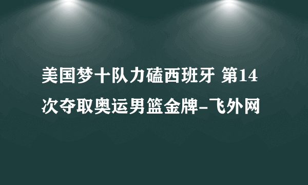 美国梦十队力磕西班牙 第14次夺取奥运男篮金牌-飞外网