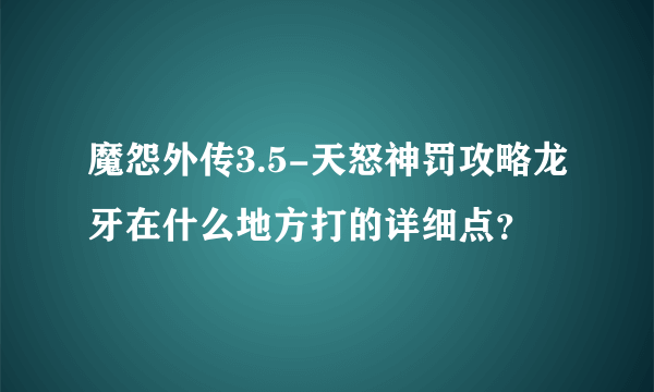 魔怨外传3.5-天怒神罚攻略龙牙在什么地方打的详细点？