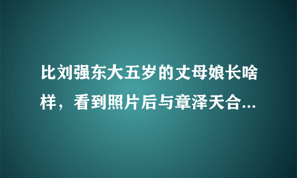 比刘强东大五岁的丈母娘长啥样，看到照片后与章泽天合照像姐妹，有多漂亮？