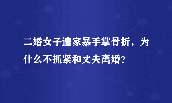 二婚女子遭家暴手掌骨折，为什么不抓紧和丈夫离婚？