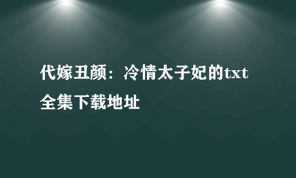 代嫁丑颜：冷情太子妃的txt全集下载地址