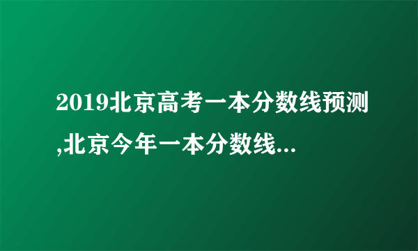 2019北京高考一本分数线预测,北京今年一本分数线预测【文科 理科】